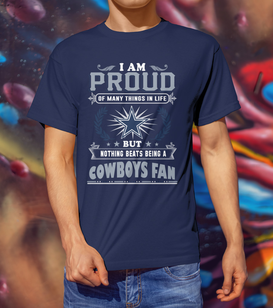 I Am Proud Of Many Things In Life But Nothing Beats Being A Cowboys Fan T-Shirt