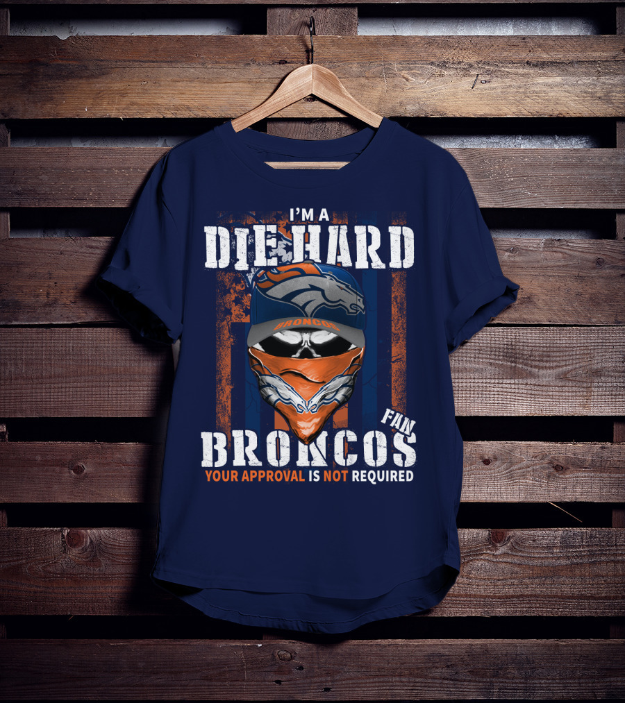 I'm A Die Hard Denver Broncos Fan Your Approval Is Not Required T-Shirt