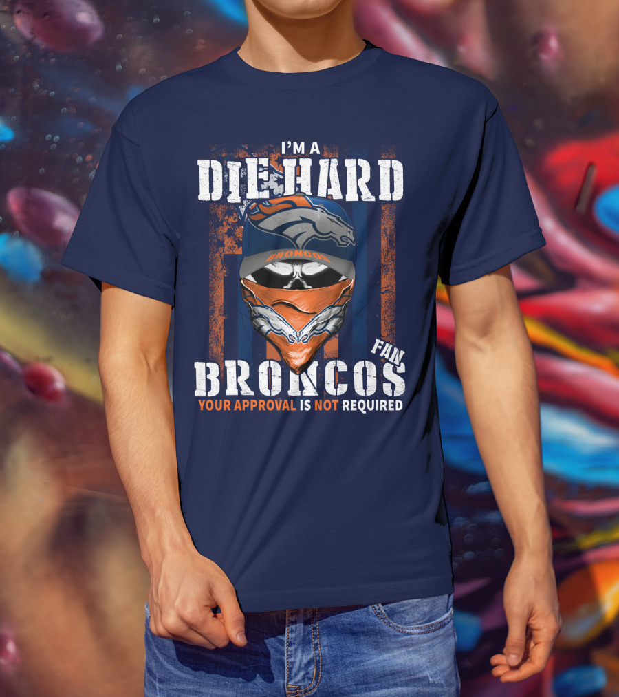 I'm A Die Hard Denver Broncos Fan Your Approval Is Not Required T-Shirt