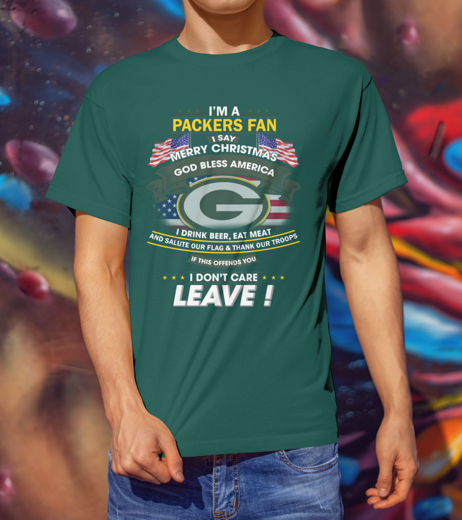 I'm A Packers Fan I Say Merry Christmas God Bless America I Drink Beer Eat Meat And Salute Our Flag And Thank Our Troops If This Offends You I Don't Care Leave T-Shirt