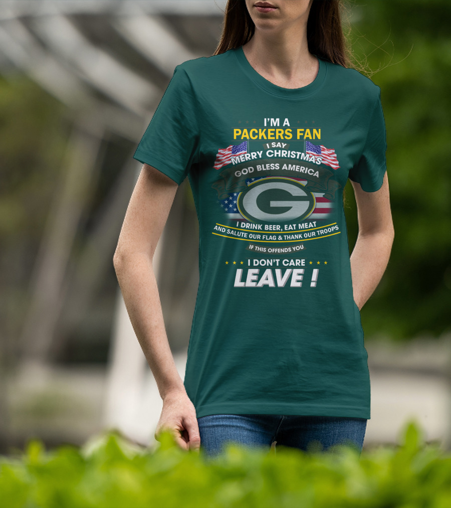 I'm A Packers Fan I Say Merry Christmas God Bless America I Drink Beer Eat Meat And Salute Our Flag And Thank Our Troops If This Offends You I Don't Care Leave T-Shirt