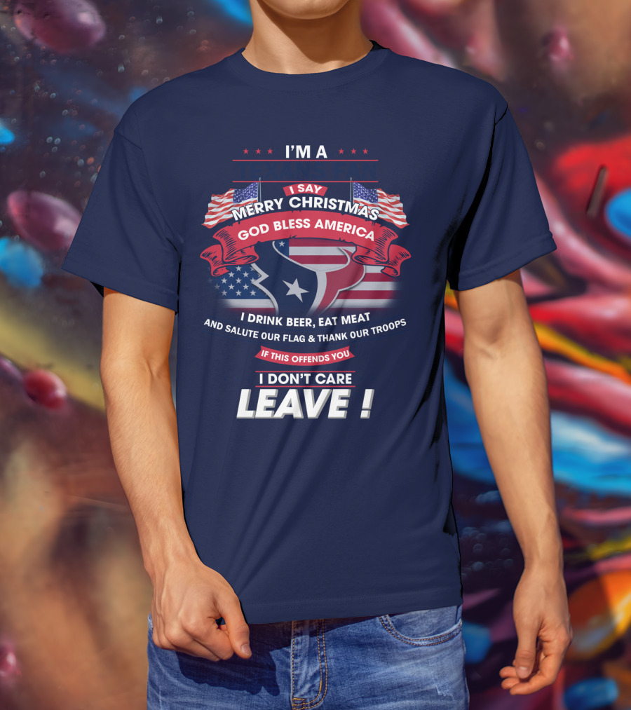 I'm A Houston Texans Merry Christmas God Bless America I Drink Beer Eat Meat Salute Our Flag And Thank Our Troops If This Offends You I Don't Care Leave T-Shirt