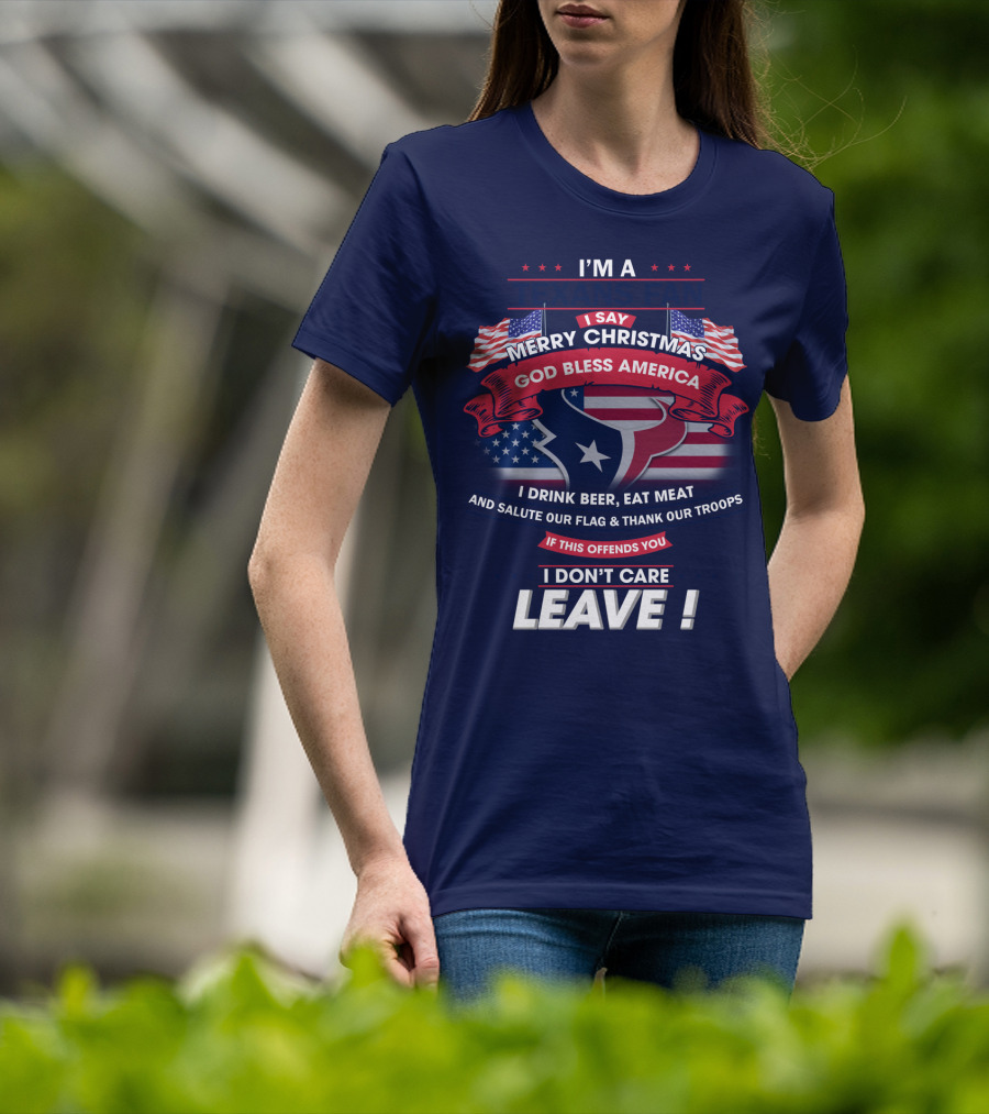 I'm A Houston Texans Merry Christmas God Bless America I Drink Beer Eat Meat Salute Our Flag And Thank Our Troops If This Offends You I Don't Care Leave T-Shirt