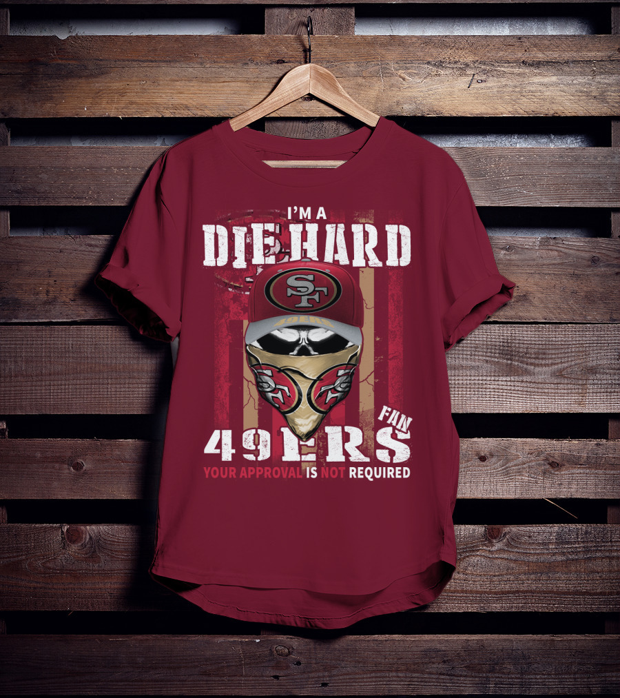 I'm A Die Hard 49ers Fan Your Approval Is Not Required T-Shirt