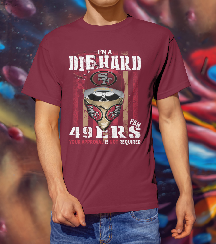 I'm A Die Hard 49ers Fan Your Approval Is Not Required T-Shirt