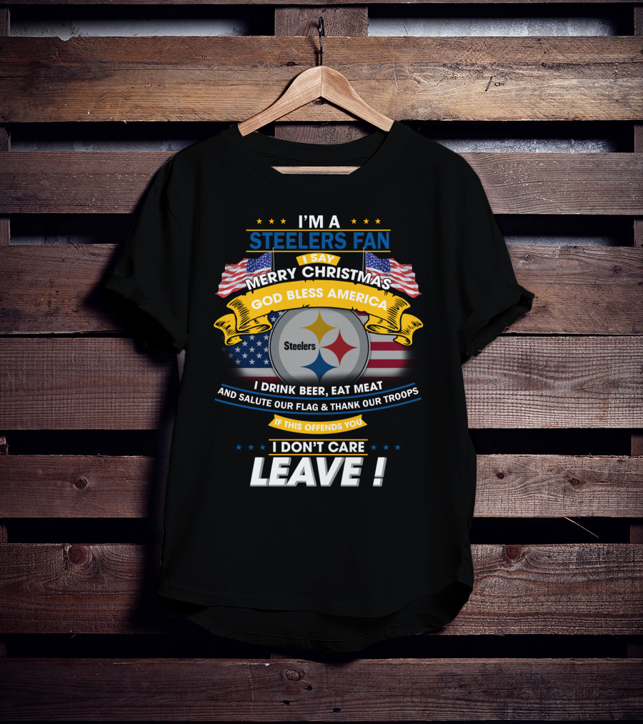 I'm A Steelers Fan Merry Christmas God Bless America I Drink Beer Eat Meat Salute Our Flag Thank Our Troops If This Offends You I Don't Care Leave T-Shirt
