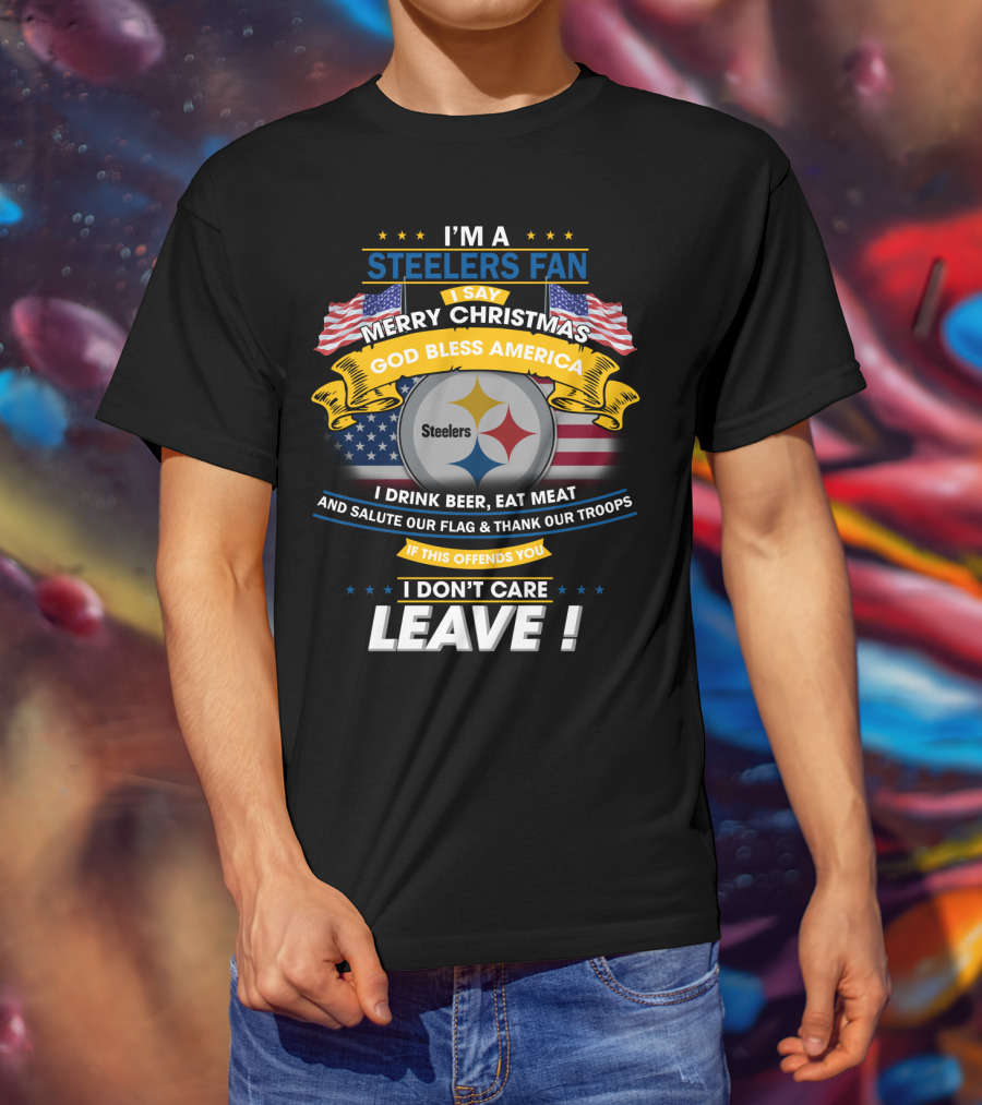 I'm A Steelers Fan Merry Christmas God Bless America I Drink Beer Eat Meat Salute Our Flag Thank Our Troops If This Offends You I Don't Care Leave T-Shirt