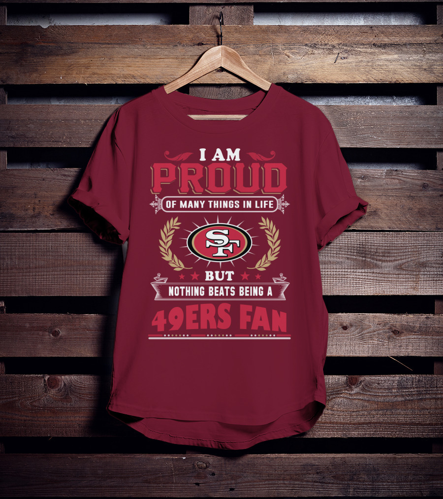 I Am Proud Of Many Things In Life But Nothing Beats Being A San Francisco 49ers Fan T-Shirt