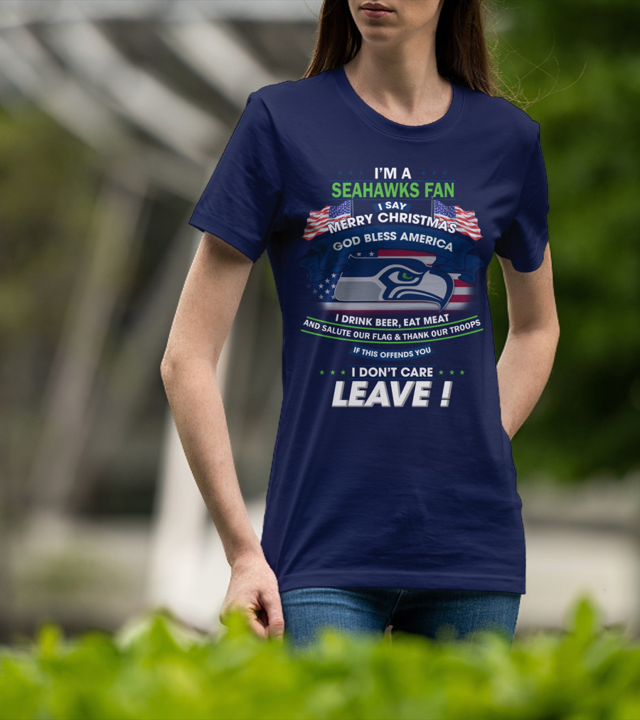 I'm A Seahawks Fan Merry Christmas God Bless America Drink Beer Eat Meat Salute Our Flag Thank Our Troops If This Offends You I Don't Care Leave T-Shirt