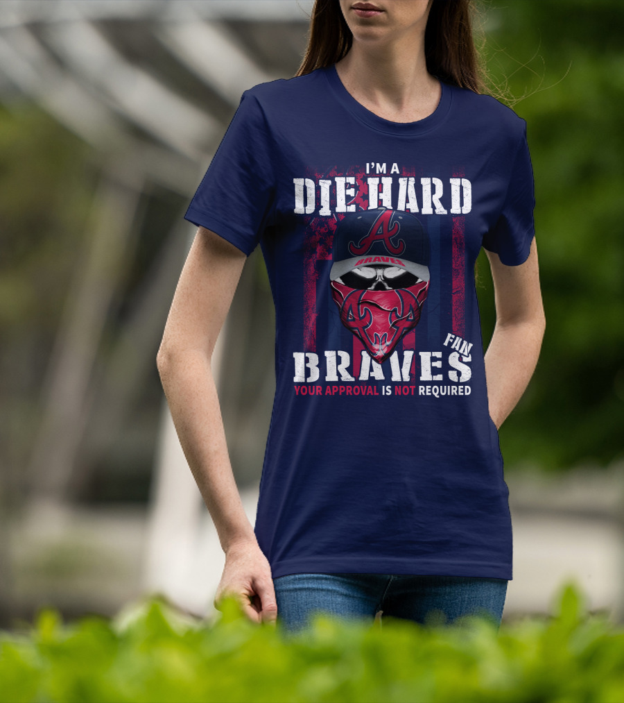 I'm A Die Hard Braves Fan Your Approval Is Not Required T-Shirt
