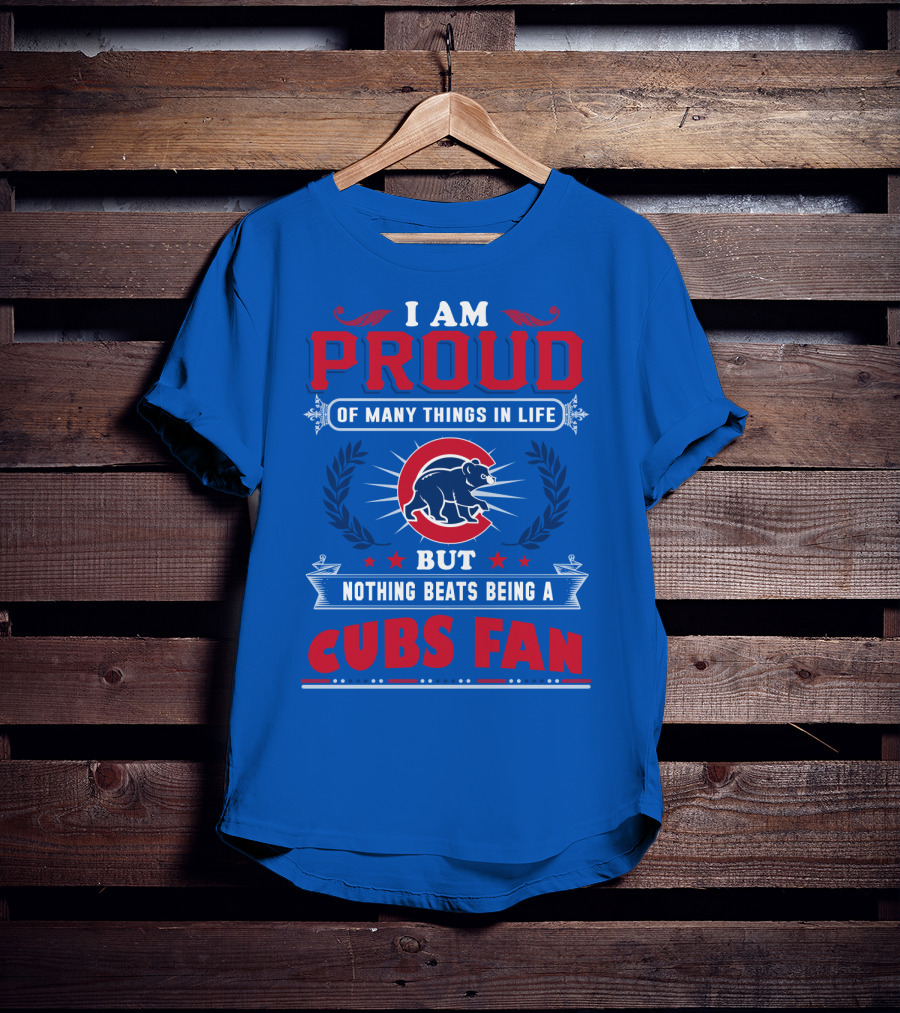 I Am Proud Of Many Things In Life But Nothing Beats Being A Cubs Fan T-Shirt