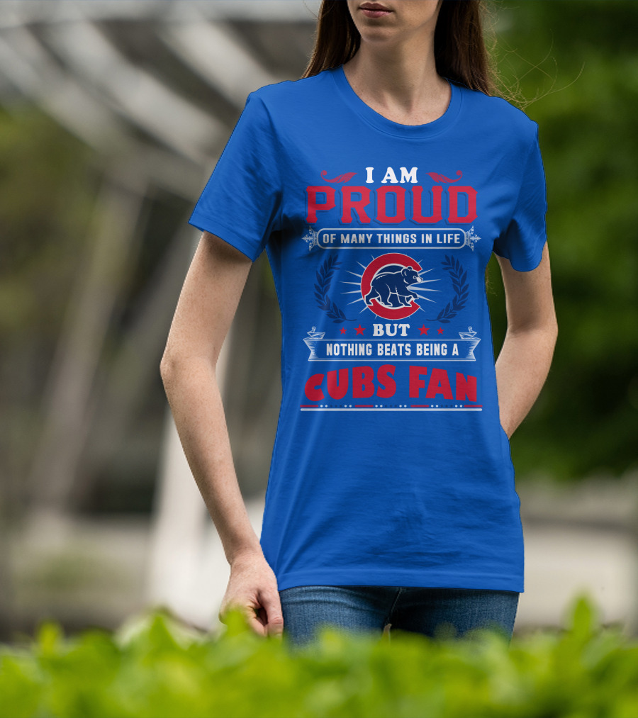 I Am Proud Of Many Things In Life But Nothing Beats Being A Cubs Fan T-Shirt
