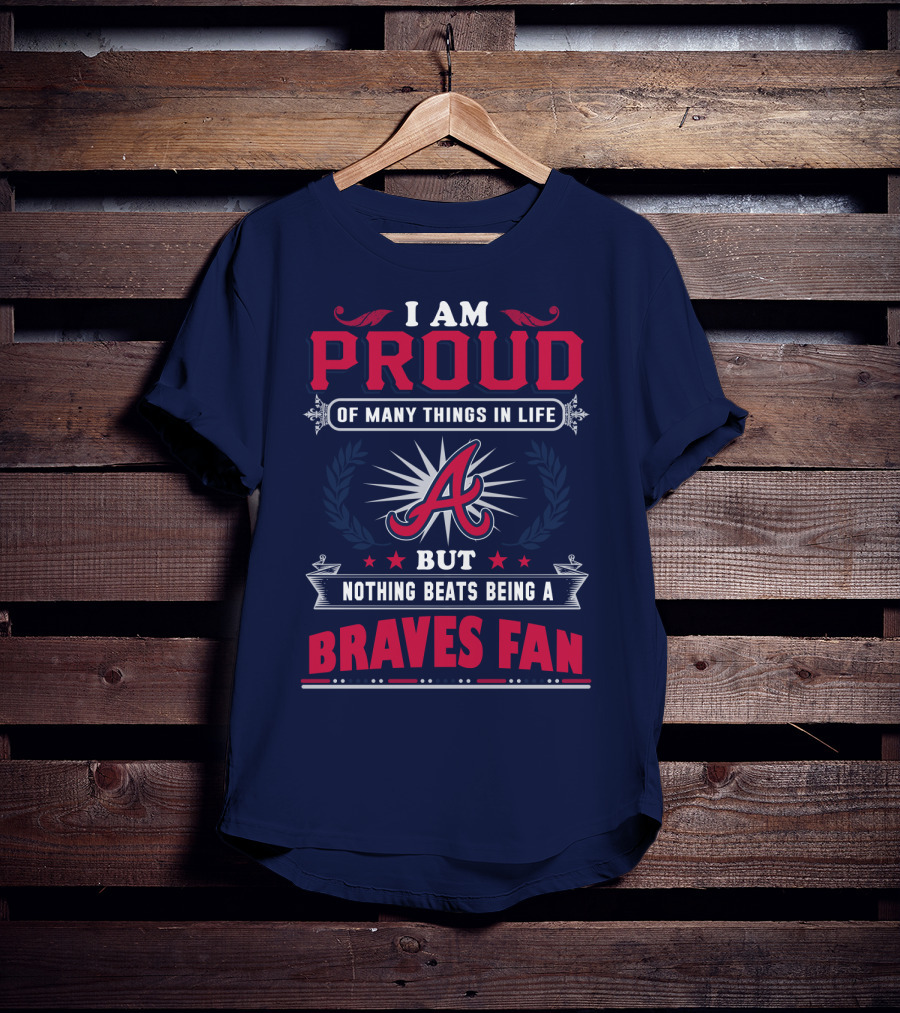 I Am Proud Of Many Things In Life But Nothing Beats Being A Braves Fan T-Shirt