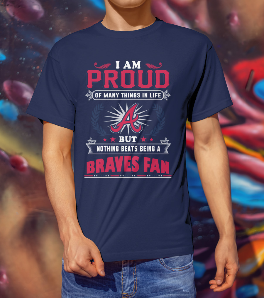 I Am Proud Of Many Things In Life But Nothing Beats Being A Braves Fan T-Shirt