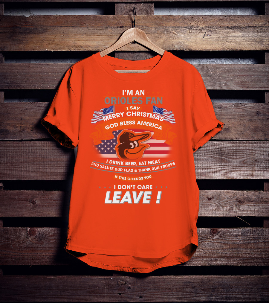 I'm An Orioles Fan I Say Merry Christmas God Bless America I Drink Beer Eat Meat And Salute Our Flag & Thank Our Troops If This Offends You I Don't Care Leave T-Shirt