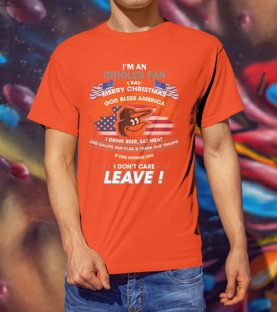 I'm An Orioles Fan I Say Merry Christmas God Bless America I Drink Beer Eat Meat And Salute Our Flag & Thank Our Troops If This Offends You I Don't Care Leave T-Shirt