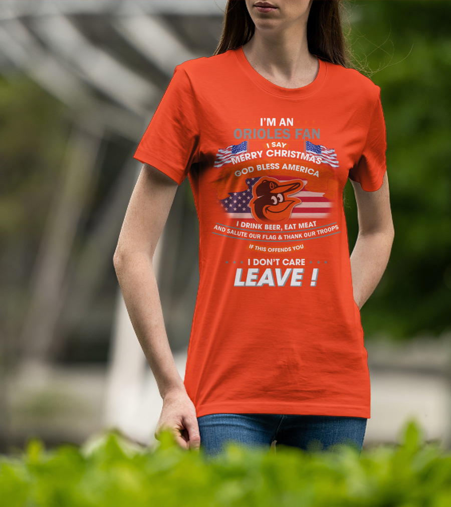 I'm An Orioles Fan I Say Merry Christmas God Bless America I Drink Beer Eat Meat And Salute Our Flag & Thank Our Troops If This Offends You I Don't Care Leave T-Shirt