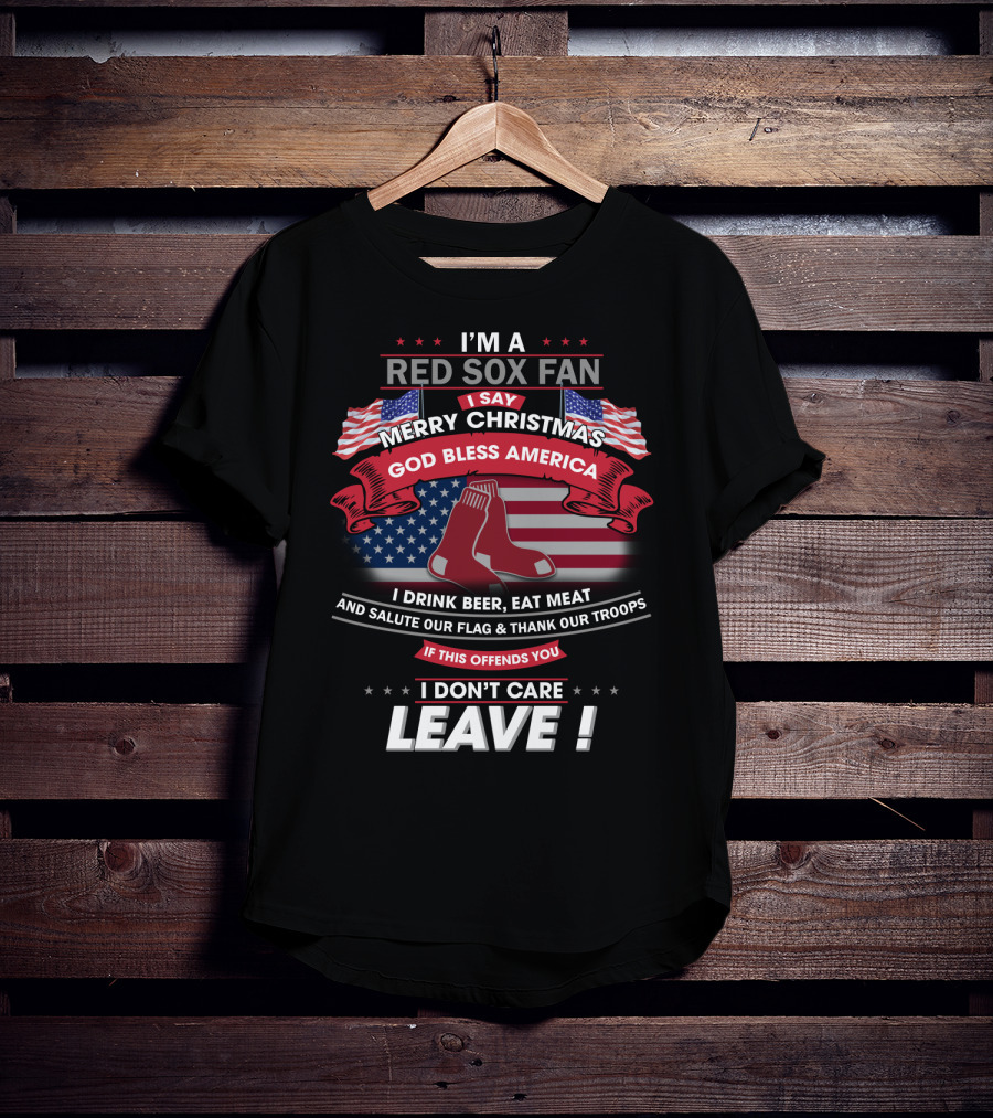 I'm A Red Sox Fan Merry Christmas God Bless America I Drink Beer Eat Meat Salute Our Flag Thank Our Troops If This Offends You I Don't Care Leave T-Shirt