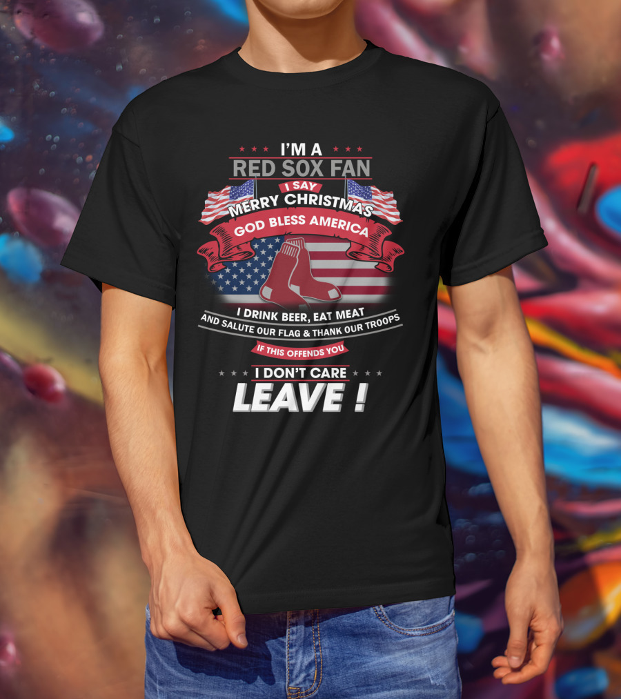 I'm A Red Sox Fan Merry Christmas God Bless America I Drink Beer Eat Meat Salute Our Flag Thank Our Troops If This Offends You I Don't Care Leave T-Shirt