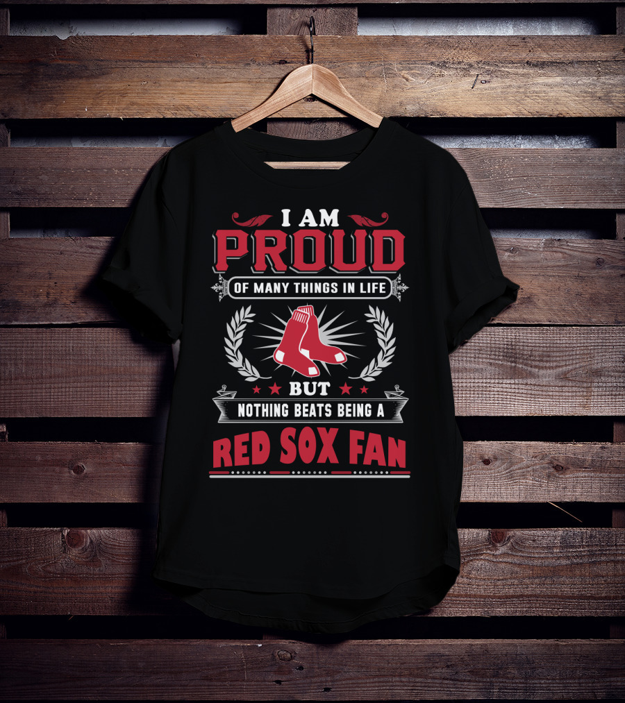 I Am Proud Of Many Things In Life But Nothing Beats Being A Red Sox Fan Boston Red Sox T-Shirt