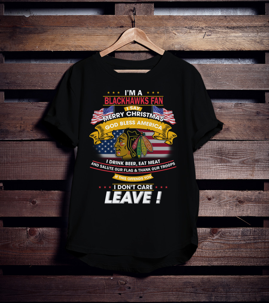 I'm A Blackhawks Fan Merry Christmas God Bless America I Drink Beer Eat Meat Salute Our Flag Thank Our Troops If This Offends You I Don't Care Leave T-Shirt