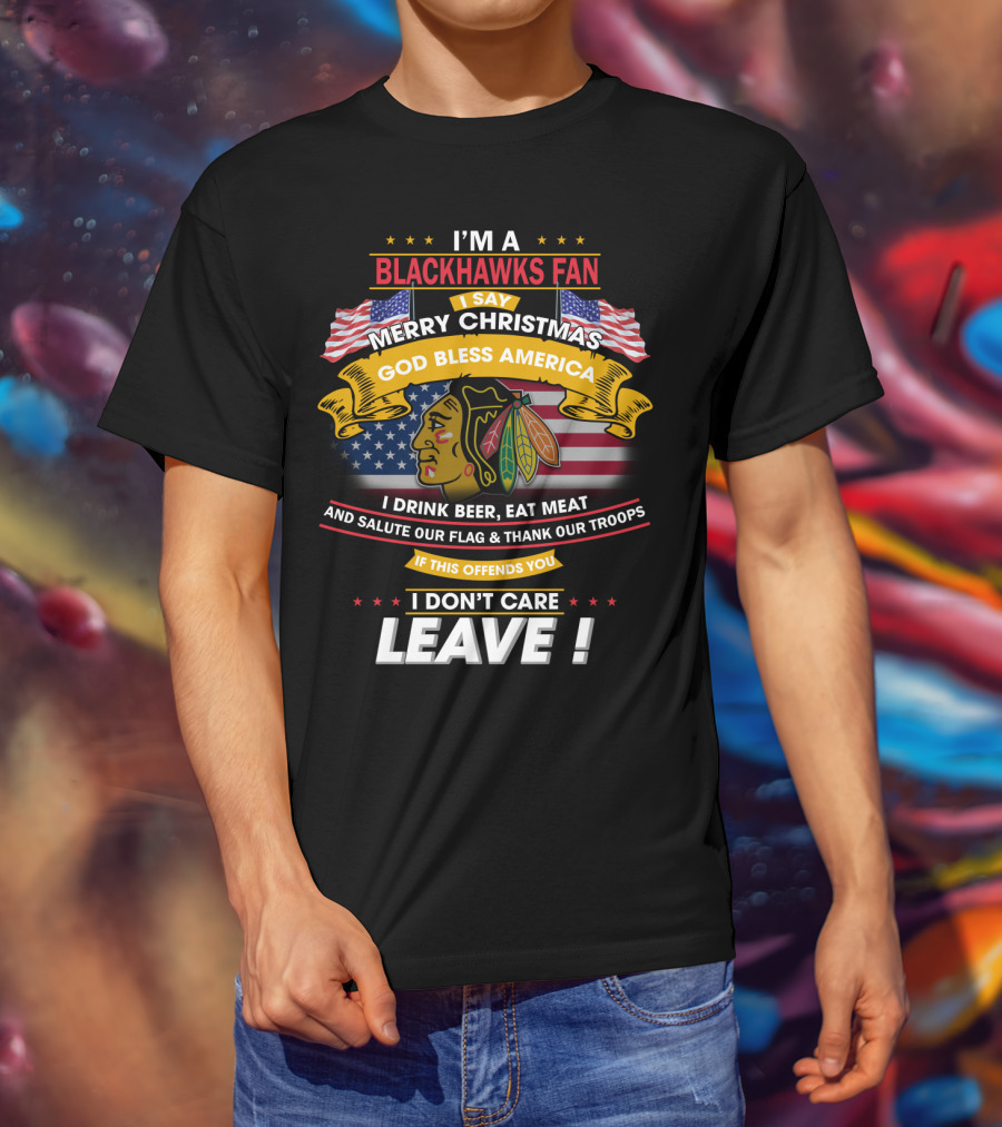 I'm A Blackhawks Fan Merry Christmas God Bless America I Drink Beer Eat Meat Salute Our Flag Thank Our Troops If This Offends You I Don't Care Leave T-Shirt