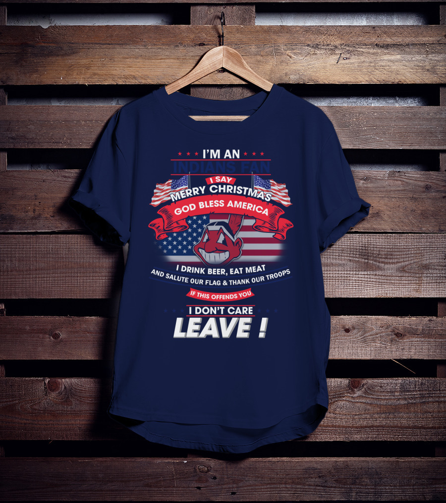 I'm An Indians Fan I Say Merry Christmas God Bless America I Drink Beer Eat Meat And Salute Our Flag & Thank Our Troops If This Offends You I Don't Care Leave T-Shirt