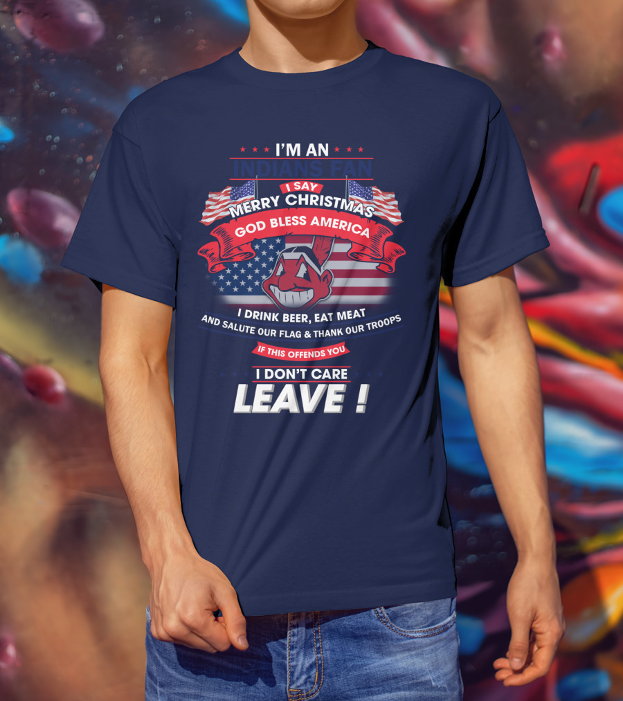I'm An Indians Fan I Say Merry Christmas God Bless America I Drink Beer Eat Meat And Salute Our Flag & Thank Our Troops If This Offends You I Don't Care Leave T-Shirt