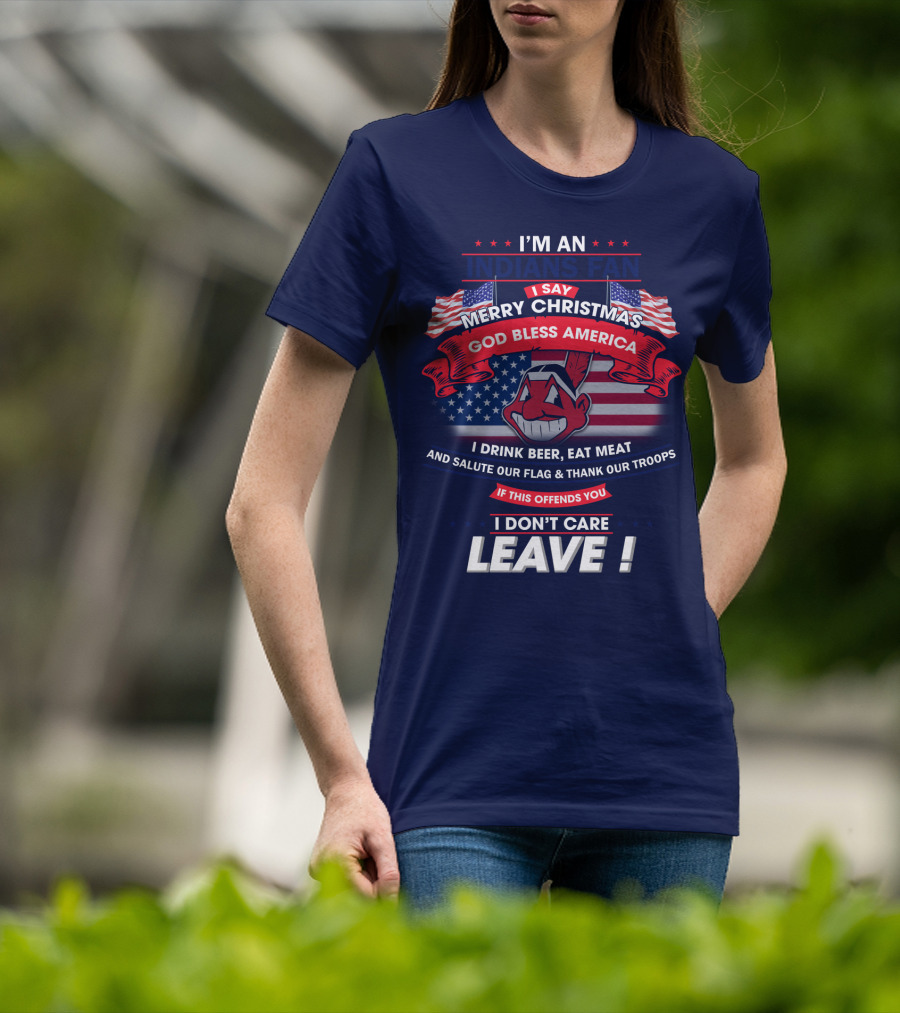 I'm An Indians Fan I Say Merry Christmas God Bless America I Drink Beer Eat Meat And Salute Our Flag & Thank Our Troops If This Offends You I Don't Care Leave T-Shirt