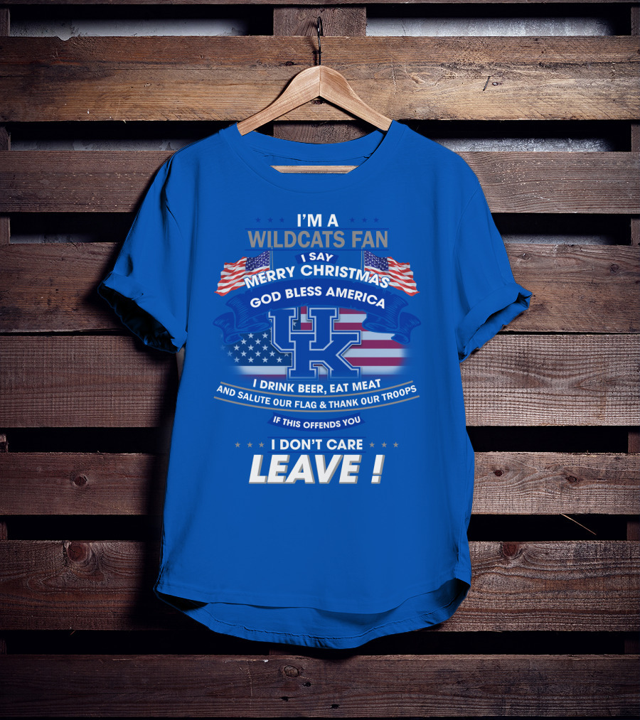 I'm A Wildcats Fan I Say Merry Christmas God Bless America I Drink Beer Eat Meat Salute Our Flag Thank Our Troops If This Offends You I Don't Care Leave Kentucky Wildcats T-Shirt