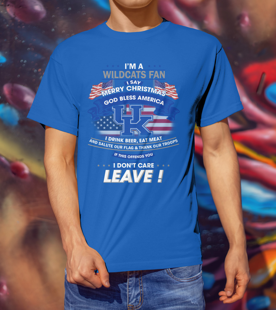 I'm A Wildcats Fan I Say Merry Christmas God Bless America I Drink Beer Eat Meat Salute Our Flag Thank Our Troops If This Offends You I Don't Care Leave Kentucky Wildcats T-Shirt
