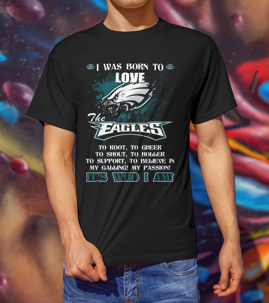 I Was Born To Love The Eagles To Root To Cheer To Shout To Holler To Support To Believe In My Calling My Passion It's Who I Am Philadelphia Eagles T-Shirt