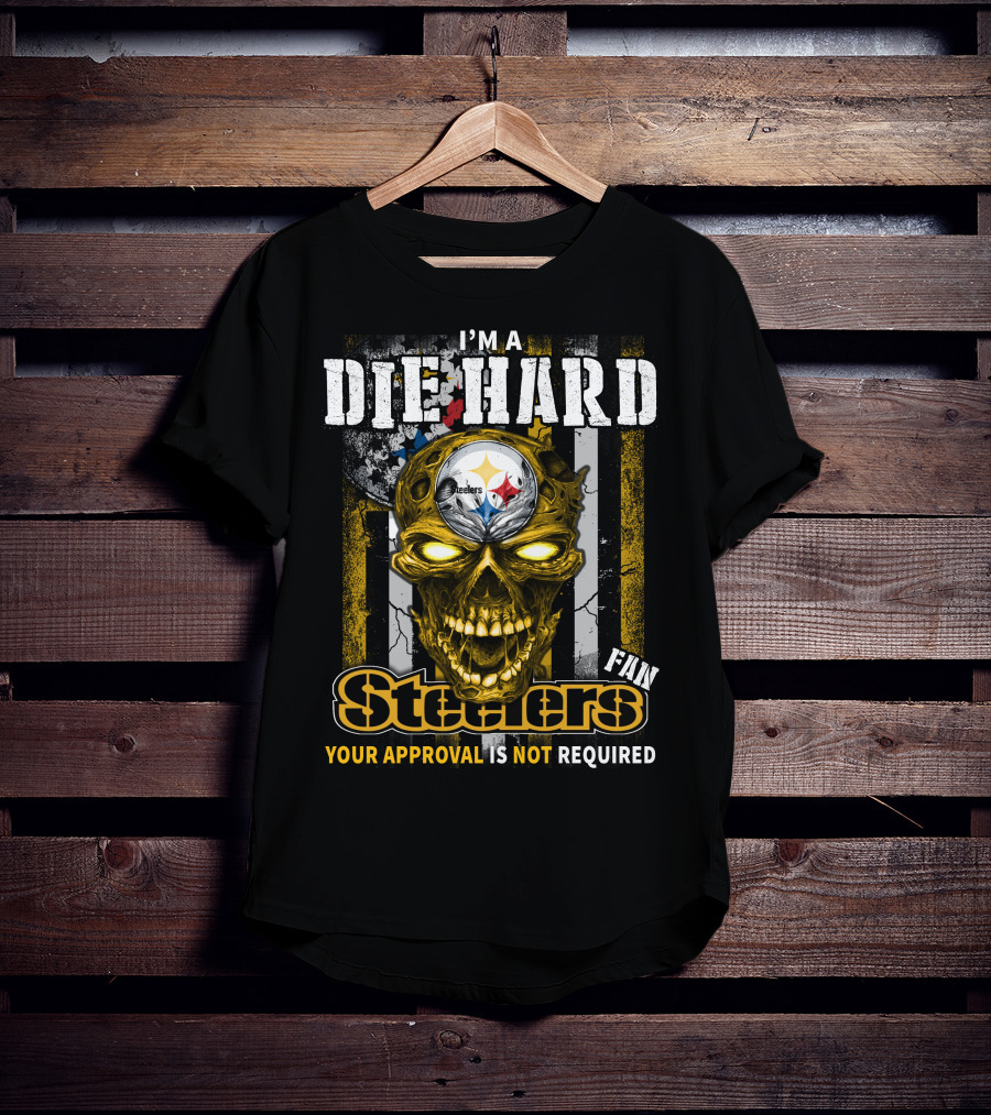 I'm A Die Hard Fan Steelers Your Approval Is Not Required T-Shirt