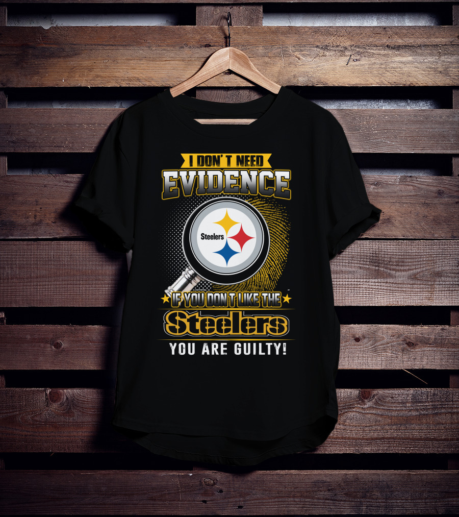 I Don't Need Evidence If You Don't Like The Steelers You Are Guilty T-Shirt