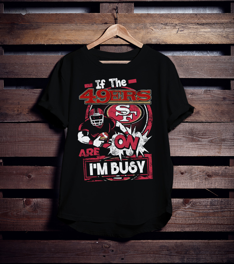 If The 49ers Are On I'm Busy San Francisco 49ers SF Football T-Shirt