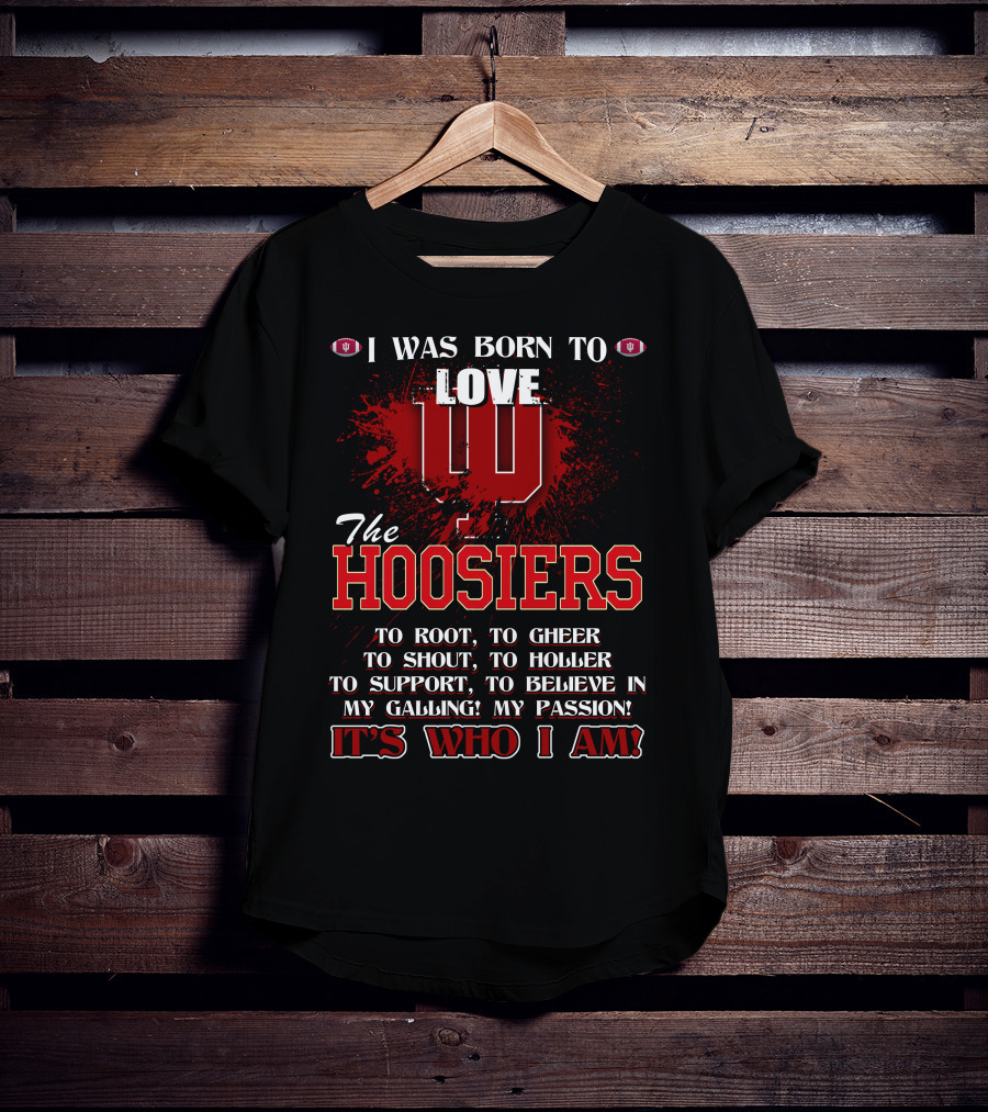 I Was Born To Love The Hoosiers To Root Cheer Shout Holler Support Believe It's Who I Am T-Shirt