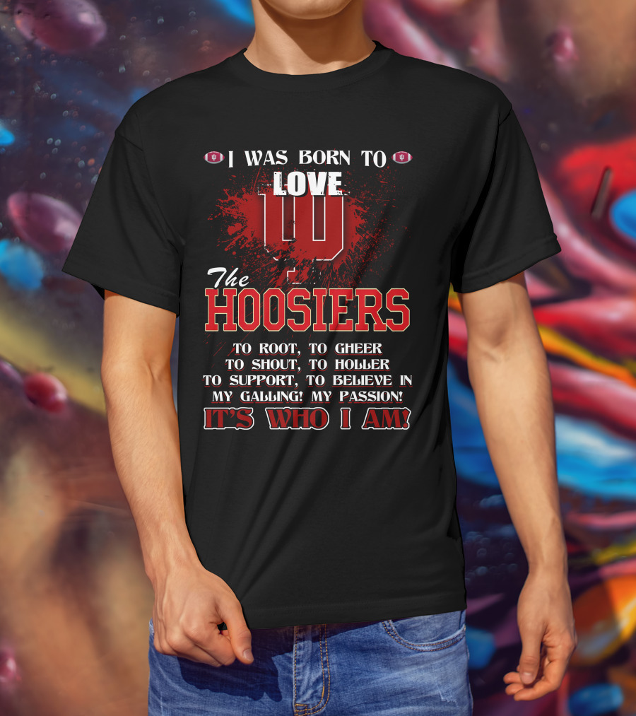 I Was Born To Love The Hoosiers To Root Cheer Shout Holler Support Believe It's Who I Am T-Shirt