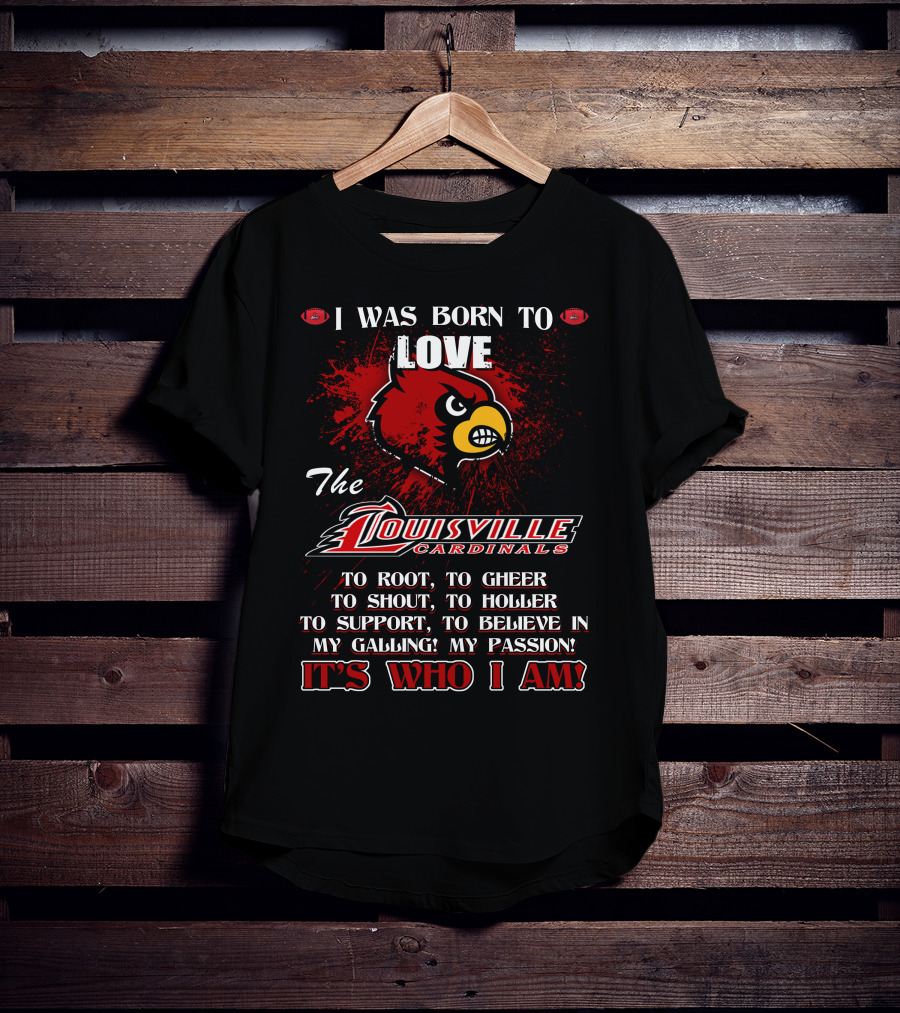 I Was Born To Love The Louisville Cardinals It’s Who I Am T-Shirt