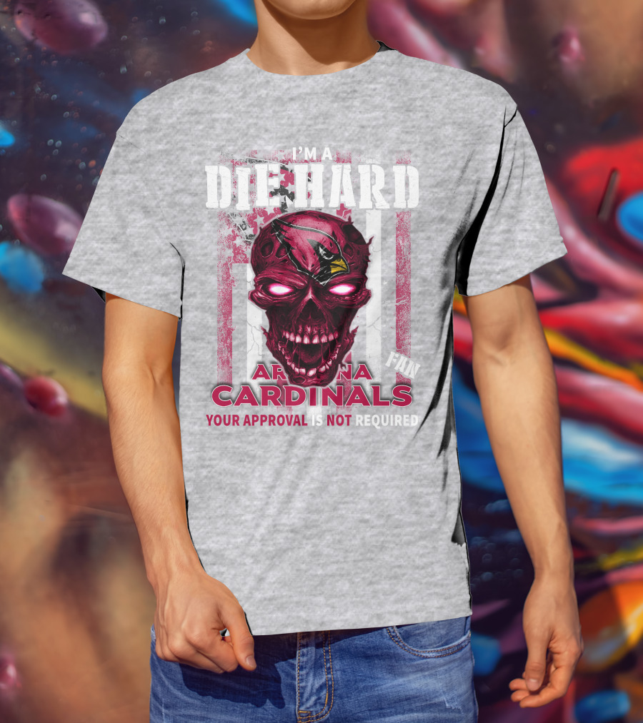I'm A Die Hard Arizona Cardinals Fan Your Approval Is Not Required T-Shirt