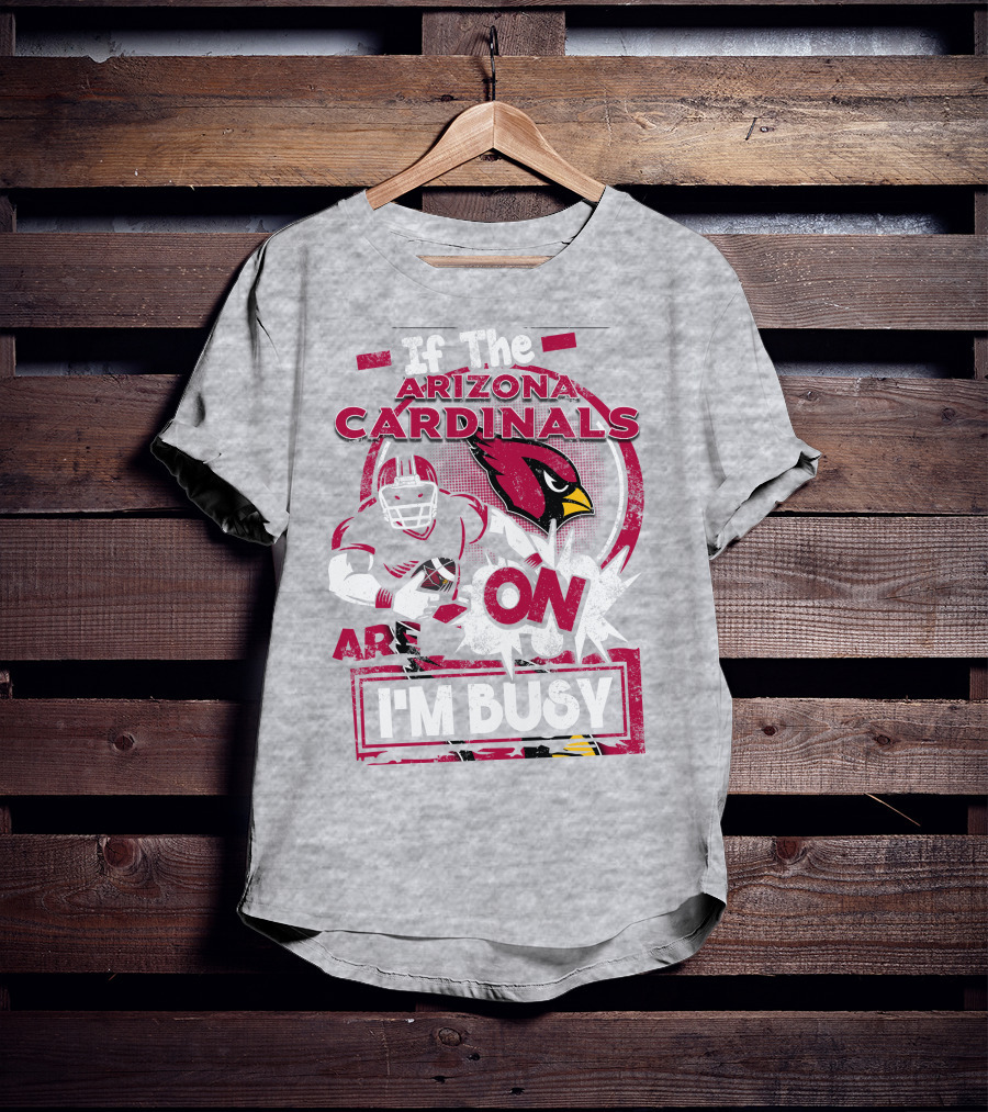 If The Arizona Cardinals Are On I'm Busy T-Shirt