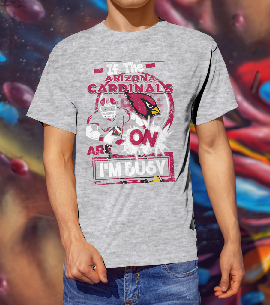 If The Arizona Cardinals Are On I'm Busy T-Shirt