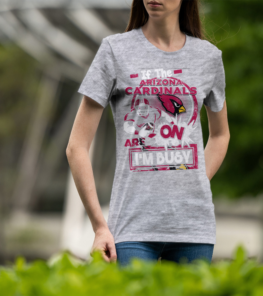 If The Arizona Cardinals Are On I'm Busy T-Shirt