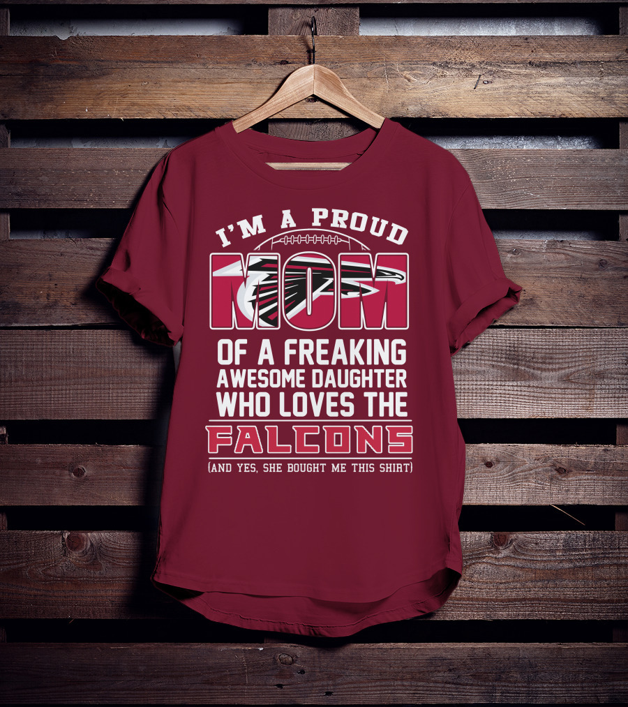 I'm A Proud Mom Of A Freaking Awesome Daughter Who Loves The Falcons (And Yes She Bought Me This Shirt) T-Shirt