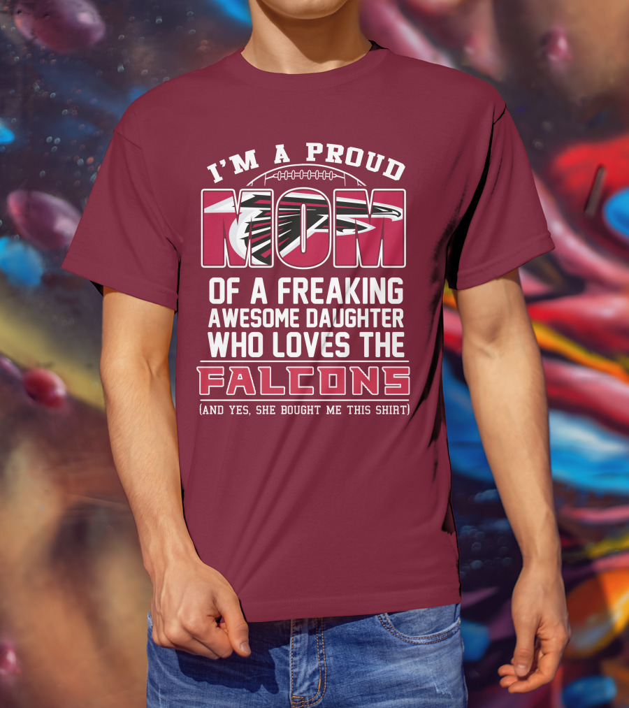 I'm A Proud Mom Of A Freaking Awesome Daughter Who Loves The Falcons (And Yes She Bought Me This Shirt) T-Shirt