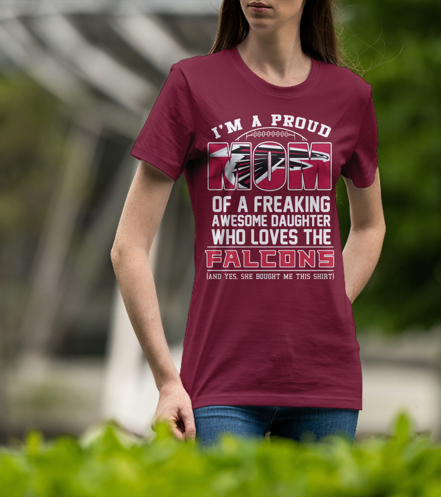 I'm A Proud Mom Of A Freaking Awesome Daughter Who Loves The Falcons (And Yes She Bought Me This Shirt) T-Shirt