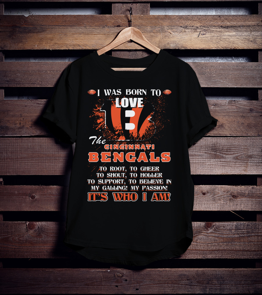 I Was Born To Love The Cincinnati Bengals To Root To Cheer To Shout To Holler To Support To Believe In My Calling My Passion It's Who I Am T-Shirt