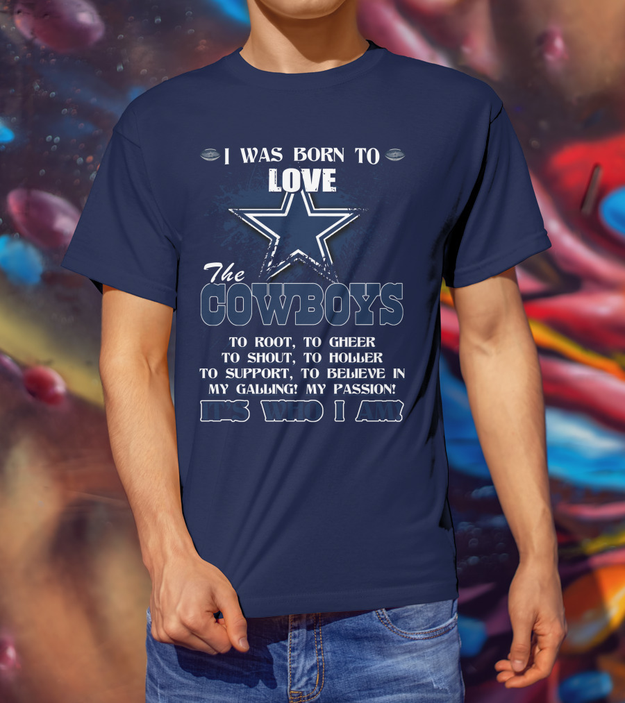 I Was Born To Love The Cowboys It's Who I Am Dallas Cowboys T-Shirt