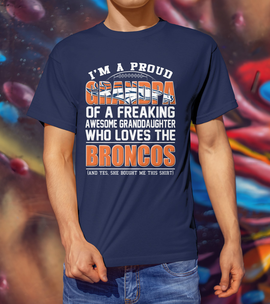 I'm A Proud Grandpa Of A Freaking Awesome Granddaughter Who Loves The Broncos (And Yes She Bought Me This Shirt) T-Shirt
