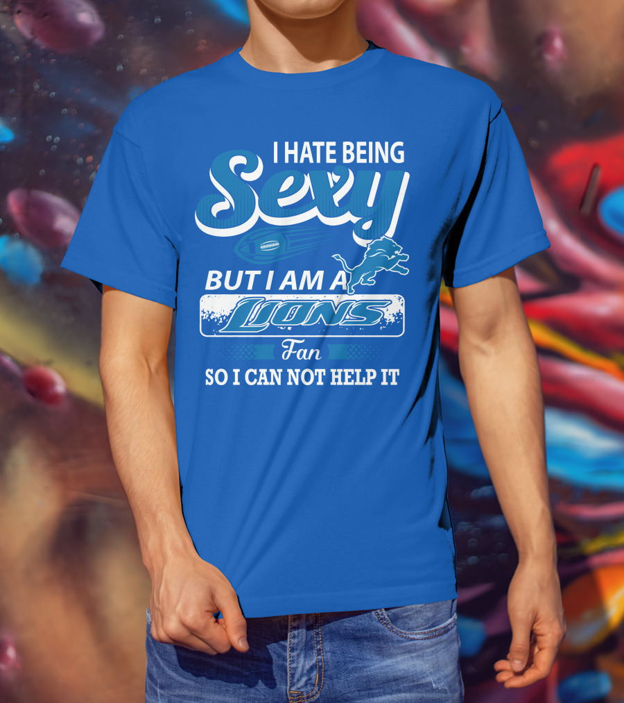 I Hate Being Sexy But I Am A Lions Fan So I Can Not Help It T-Shirt