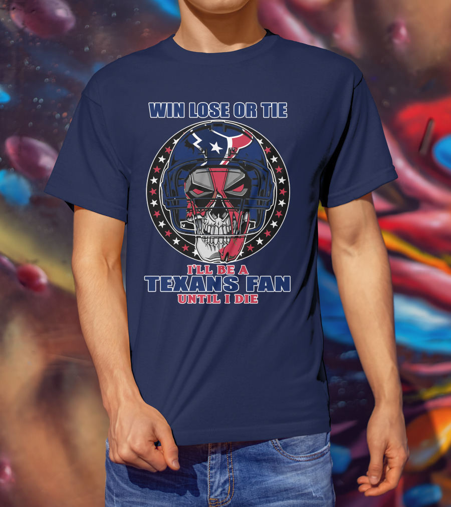 Win Lose Or Tie I'll Be A Texans Fan Until I Die T-Shirt